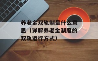 养老金双轨制是什么意思（详解养老金制度的双轨运行方式）