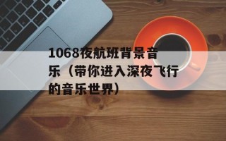 1068夜航班背景音乐（带你进入深夜飞行的音乐世界）