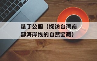 垦丁公园（探访台湾南部海岸线的自然宝藏）