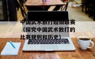 中国武术散打超级联赛（探究中国武术散打的比赛规则和历史）