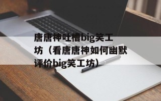 唐唐神吐槽big笑工坊（看唐唐神如何幽默评价big笑工坊）