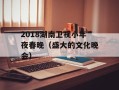 2018湖南卫视小年夜春晚（盛大的文化晚会）