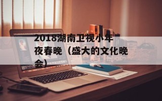 2018湖南卫视小年夜春晚（盛大的文化晚会）