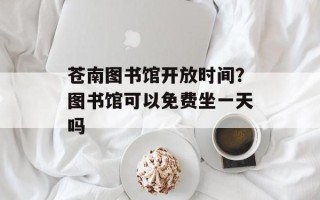 苍南图书馆开放时间？图书馆可以免费坐一天吗