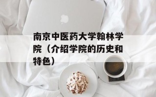 南京中医药大学翰林学院（介绍学院的历史和特色）