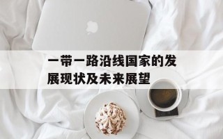 一带一路沿线国家的发展现状及未来展望