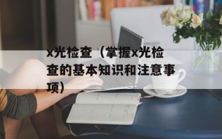 x光检查（掌握x光检查的基本知识和注意事项）