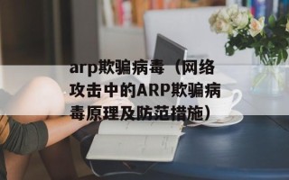 arp欺骗病毒（网络攻击中的ARP欺骗病毒原理及防范措施）