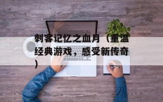 刺客记忆之血月（重温经典游戏，感受新传奇）