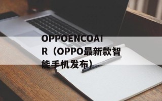 OPPOENCOAIR（OPPO最新款智能手机发布）