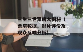 三生三世票房大揭秘（票房数据、影片评价及观众反响分析）