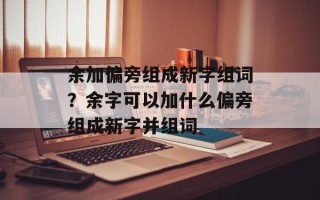 余加偏旁组成新字组词？余字可以加什么偏旁组成新字并组词