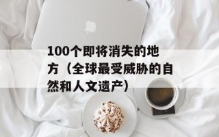 100个即将消失的地方（全球最受威胁的自然和人文遗产）