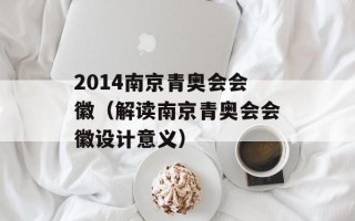2014南京青奥会会徽（解读南京青奥会会徽设计意义）