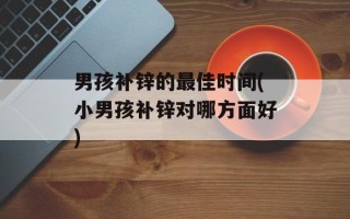 男孩补锌的最佳时间(小男孩补锌对哪方面好)