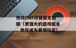 传动DNF终极版无敌版（更强大的游戏版本，助你成为最强玩家）