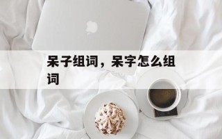 呆子组词，呆字怎么组词