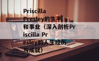 Priscilla Presley的生平和事业（深入剖析Priscilla Presley的人生经历与成就）