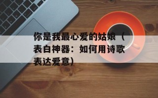你是我最心爱的姑娘（表白神器：如何用诗歌表达爱意）