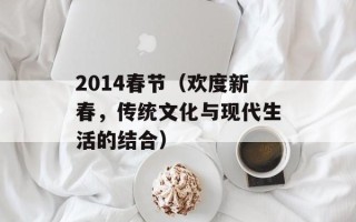 2014春节（欢度新春，传统文化与现代生活的结合）