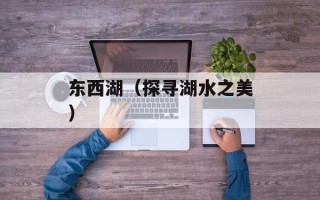东西湖（探寻湖水之美）