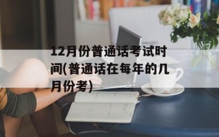 12月份普通话考试时间(普通话在每年的几月份考)