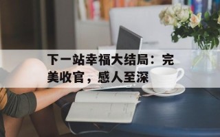 下一站幸福大结局：完美收官，感人至深