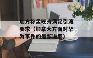 加方称孟晚舟满足引渡要求（加拿大方面对华为事件的最新进展）