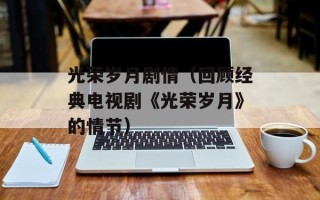 光荣岁月剧情（回顾经典电视剧《光荣岁月》的情节）