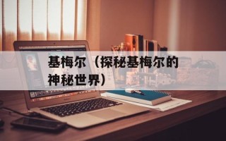 基梅尔（探秘基梅尔的神秘世界）
