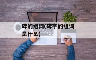 碑的组词(碑字的组词是什么)