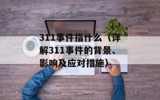 311事件指什么（详解311事件的背景、影响及应对措施）
