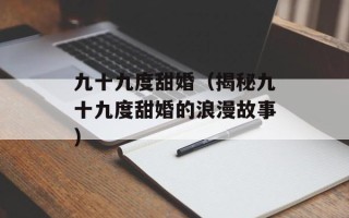 九十九度甜婚（揭秘九十九度甜婚的浪漫故事）