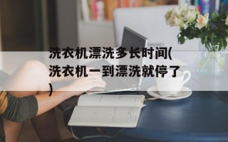 洗衣机漂洗多长时间(洗衣机一到漂洗就停了)
