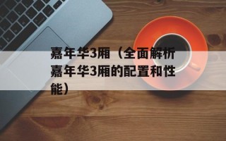 嘉年华3厢（全面解析嘉年华3厢的配置和性能）