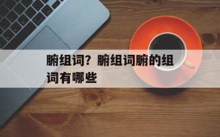 腑组词？腑组词腑的组词有哪些