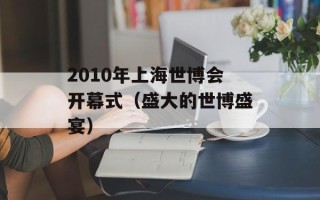 2010年上海世博会开幕式（盛大的世博盛宴）