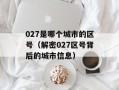 027是哪个城市的区号（解密027区号背后的城市信息）