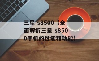 三星 s8500（全面解析三星 s8500手机的性能和功能）