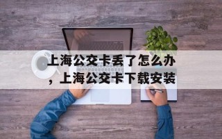 上海公交卡丢了怎么办，上海公交卡下载安装