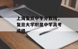 上海复旦中学分数线，复旦大学附属中学高考成绩