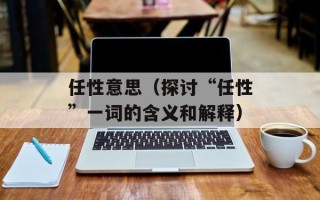 任性意思（探讨“任性”一词的含义和解释）