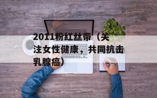 2011粉红丝带（关注女性健康，共同抗击乳腺癌）