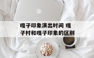 嘎子印象演出时间 嘎子村和嘎子印象的区别