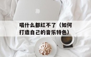 唱什么都红不了（如何打造自己的音乐特色）