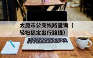 太原市公交线路查询（轻松搞定出行路线）