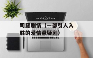 司藤剧情（一部引人入胜的爱情悬疑剧）