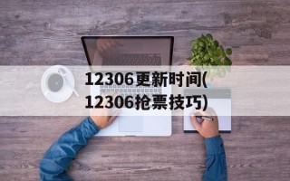 12306更新时间(12306抢票技巧)
