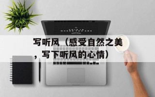 写听风（感受自然之美，写下听风的心情）