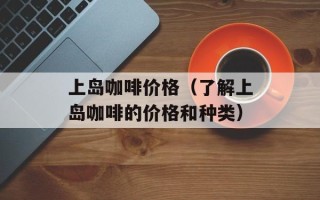 上岛咖啡价格（了解上岛咖啡的价格和种类）